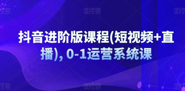抖音进阶版课程(短视频+直播), 0-1运营系统课-轻创副业圈