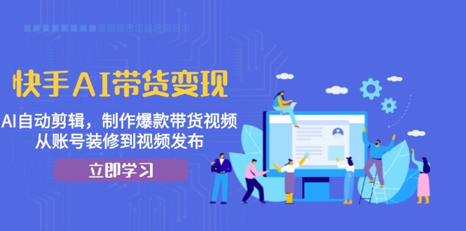快手AI带货变现：AI自动剪辑，制作爆款带货视频，从账号装修到视频发布-轻创副业圈