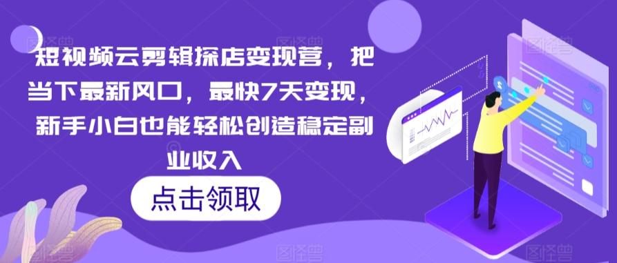 短视频云剪辑探店变现营，把当下最新风口，最快7天变现，新手小白也能轻松创造稳定副业收入-轻创副业圈