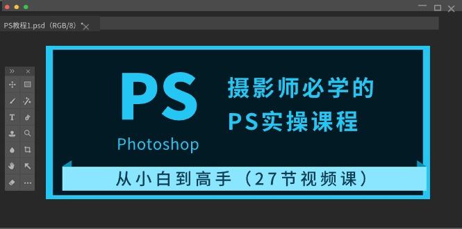 摄影师必学的PS实操课程：从小白到高手(27节视频课)-轻创副业圈