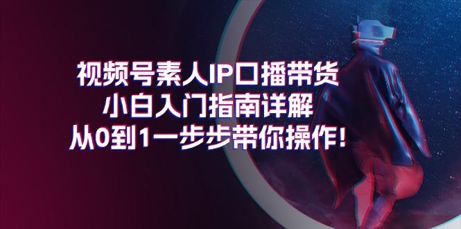 视频号素人IP口播带货小白入门指南详解，从0到1一步步带你操作!-轻创副业圈