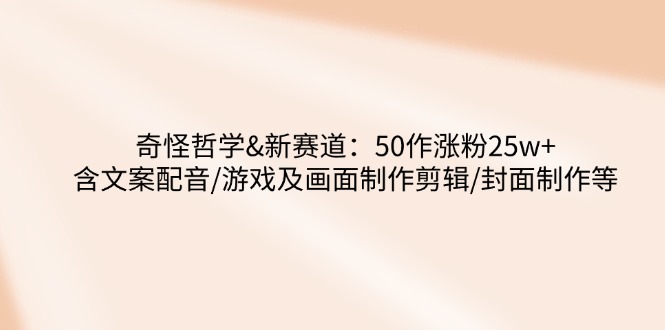 奇怪哲学-新赛道：50作涨粉25w+含文案配音/游戏及画面制作剪辑/封面制作等-轻创副业圈