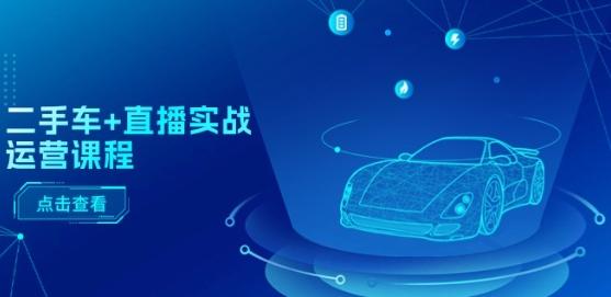 二手车+直播实战运营课程：直播推荐/短视频推荐/千川投放/直播全流程-轻创副业圈