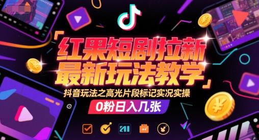 红果短剧拉新最新玩法教学，抖音玩法之高光片段标记实况实操，0粉日入几张-轻创副业圈