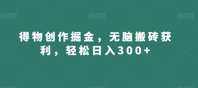 得物创作掘金，无脑搬砖获利，轻松日入300+【揭秘】-轻创副业圈