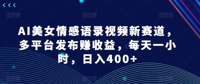 AI美女情感语录视频新赛道，多平台发布赚收益，每天一小时，日入400+【揭秘】-轻创副业圈