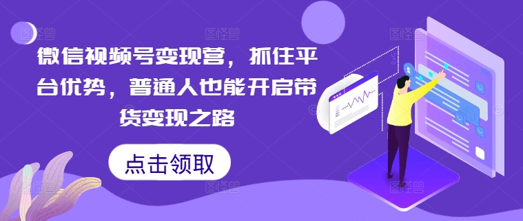 微信视频号变现营，抓住平台优势，普通人也能开启带货变现之路-轻创副业圈
