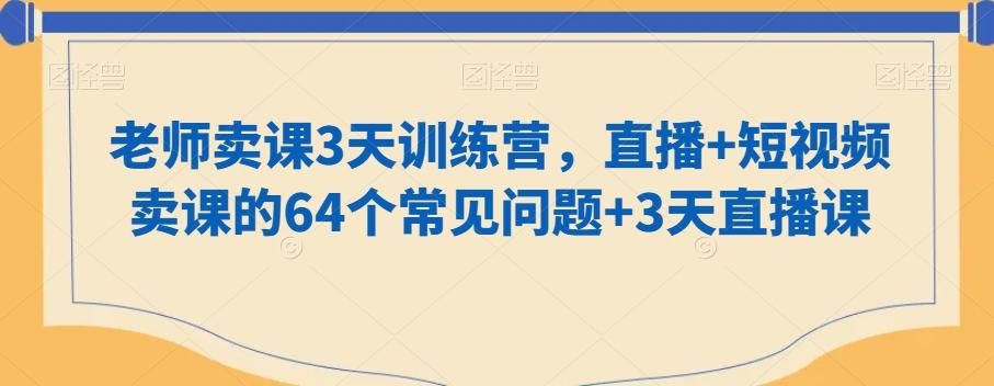 老师卖课3天训练营，直播+短视频卖课的64个常见问题+3天直播课-轻创副业圈
