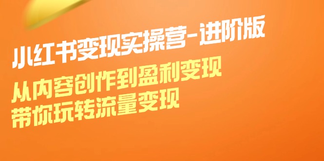 小红书变现实操营进阶版：从内容创作到盈利变现，带你玩转流量变现-轻创副业圈