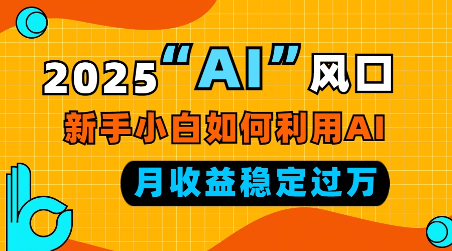 2025“ AI ”风口，新手小白如何利用ai，每月收益稳定过万-轻创副业圈