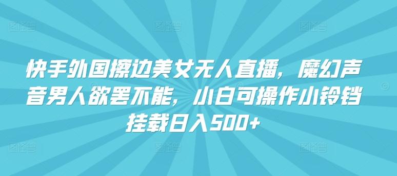 快手外国擦边美女无人直播，魔幻声音男人欲罢不能，小白可操作小铃铛挂载日入500+【揭秘】-轻创副业圈