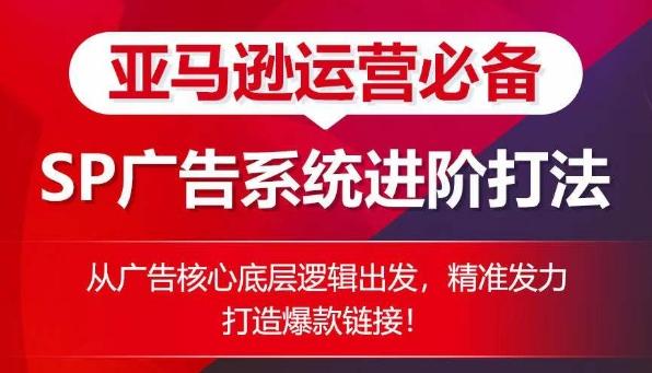 亚马逊运营必备： SP广告的系统进阶打法，从广告核心底层逻辑出发，精准发力打造爆款链接-轻创副业圈