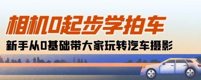 相机0起步学拍车：新手从0基础带大家玩转汽车摄影(18节课)-轻创副业圈
