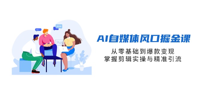 AI自媒体风口掘金课，从零基础到爆款变现，掌握剪辑实操与精准引流-轻创副业圈