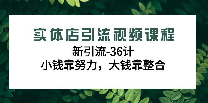 实体店引流视频课程，新引流-36计，小钱靠努力，大钱靠整合(48节-无水印)-轻创副业圈