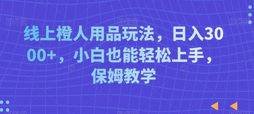 线上橙人用品玩法，日入3000+，小白也能轻松上手，保姆教学【揭秘】-轻创副业圈