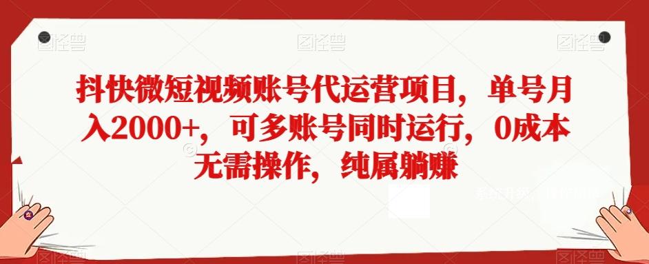 抖快微短视频账号代运营项目，单号月入2000+，可多账号同时运行，0成本无需操作，纯属躺赚【揭秘】-轻创副业圈