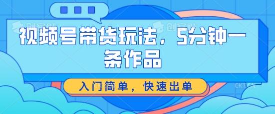 视频号带货玩法，5分钟一条作品，入门简单，快速出单【揭秘】-轻创副业圈