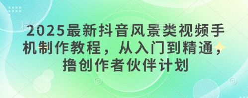 2025最新抖音风景类视频手机制作教程，从入门到精通，撸创作者伙伴计划-轻创副业圈