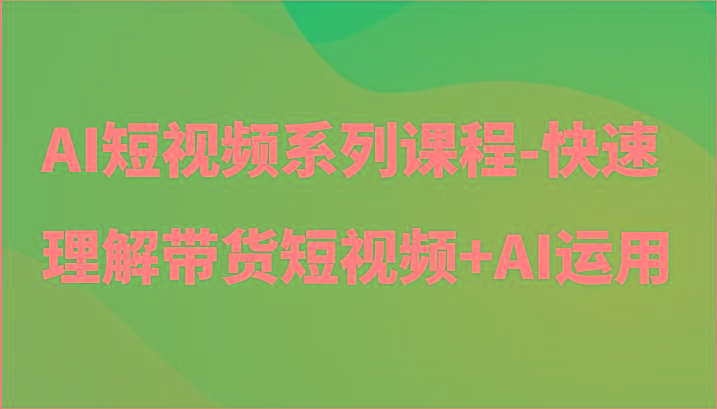 AI短视频系列课程-快速理解带货短视频+AI工具短视频运用-轻创副业圈