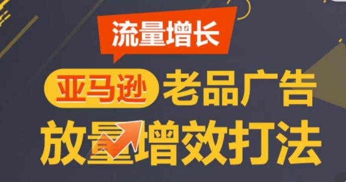 亚马逊流量增长-老品广告放量增效打法，循序渐进，打造更多TOP listing​-轻创副业圈