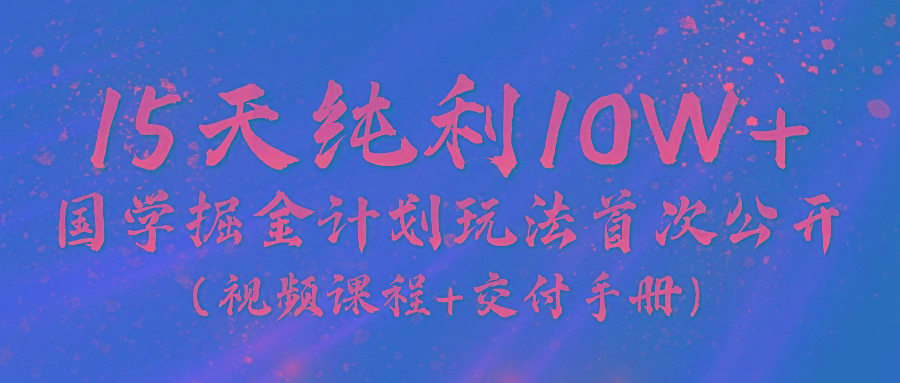 《国学掘金计划2024》实战教学视频，15天纯利10W+(视频课程+交付手册)-轻创副业圈
