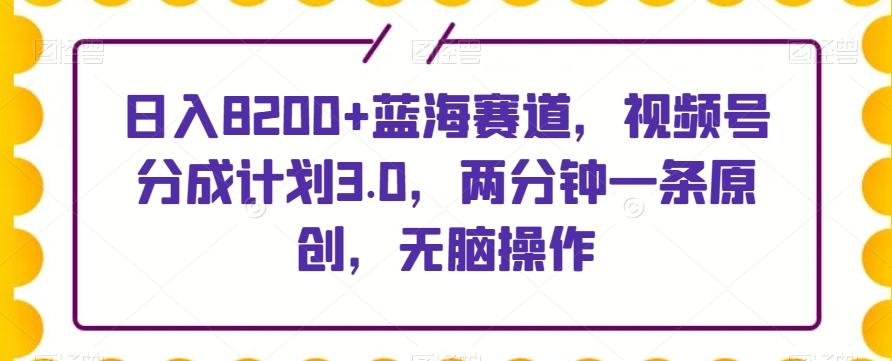 日入8200+蓝海赛道，视频号分成计划3.0，两分钟一条原创，无脑操作-轻创副业圈
