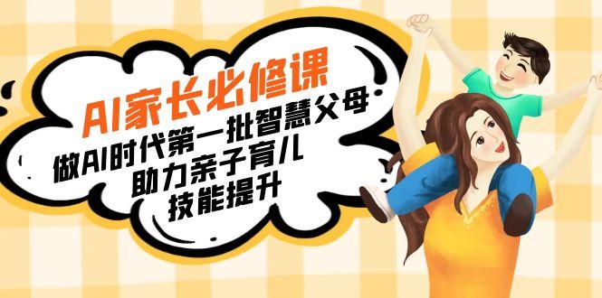 【宝妈 宝爸力荐】AI家长必修课：做AI时代第一批智慧父母，助力亲子育儿…-轻创副业圈