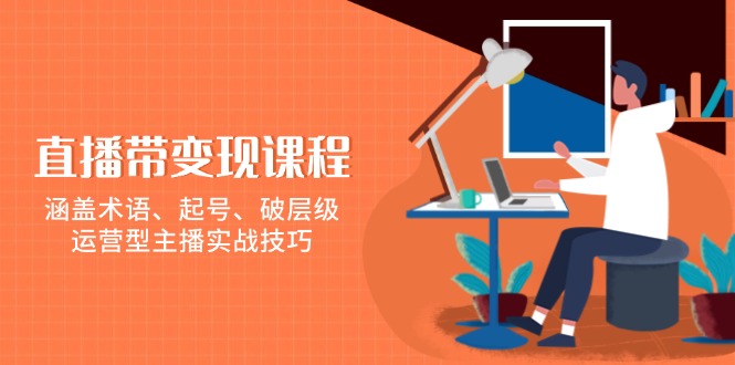直播带变现课程，涵盖术语、起号、破层级，运营型主播实战技巧-轻创副业圈