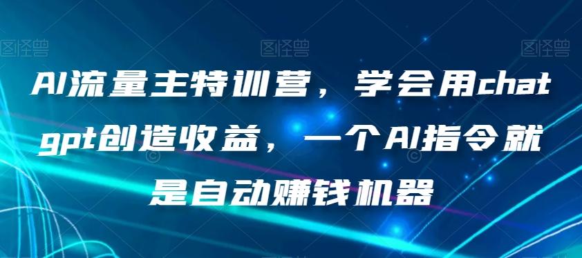 AI流量主特训营，学会用chatgpt创造收益，一个AI指令就是自动赚钱机器-轻创副业圈