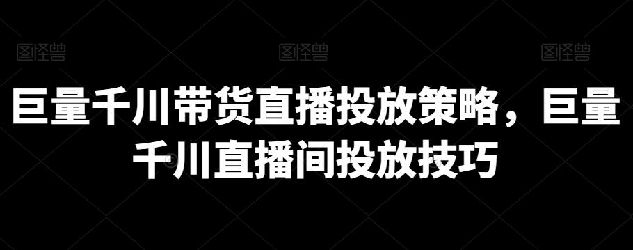 巨量千川带货直播投放策略，巨量千川直播间投放技巧-轻创副业圈