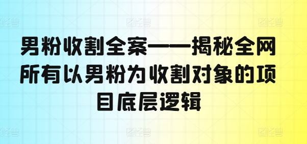 男粉收割全案——揭秘全网所有以男粉为收割对象的项目底层逻辑-轻创副业圈