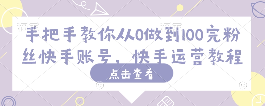 手把手教你从0做到100完粉丝快手账号，快手运营教程-轻创副业圈
