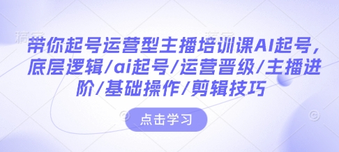 带你起号运营型主播培训课AI起号，底层逻辑/ai起号/运营晋级/主播进阶/基础操作/剪辑技巧-轻创副业圈