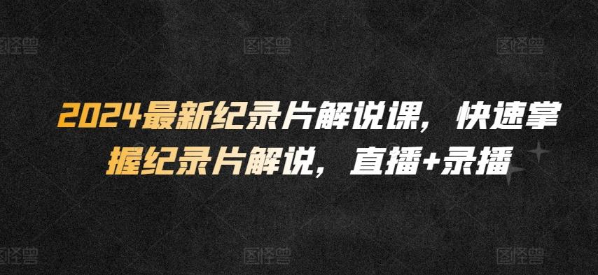 2024最新纪录片解说课，快速掌握纪录片解说，直播+录播-轻创副业圈