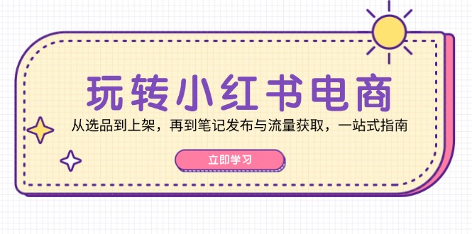 玩转小红书电商：从选品到上架，再到笔记发布与流量获取，一站式指南-轻创副业圈