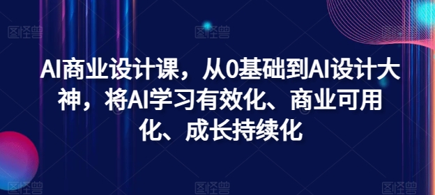 AI商业设计课，从0基础到AI设计大神，将AI学习有效化、商业可用化、成长持续化-轻创副业圈