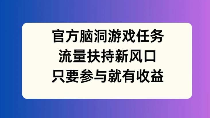 官方脑洞游戏任务，流量扶持新风口，只要参与就有收益【揭秘】-轻创副业圈