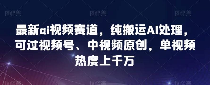 最新ai视频赛道，纯搬运AI处理，可过视频号、中视频原创，单视频热度上千万-轻创副业圈