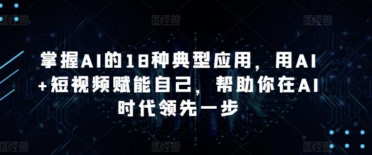 掌握AI的18种典型应用，用AI+短视频赋能自己，帮助你在AI时代领先一步-轻创副业圈