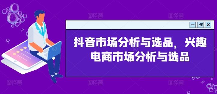 抖音市场分析与选品，兴趣电商市场分析与选品-轻创副业圈