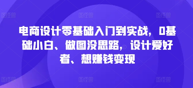 电商设计零基础入门到实战，0基础小白、做图没思路，设计爱好者、想赚钱变现-轻创副业圈