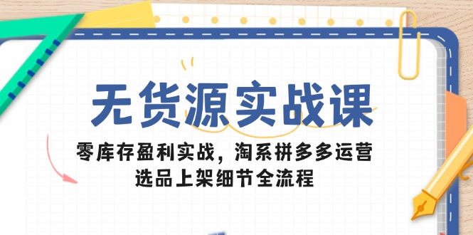 无货源实战课：零库存盈利实战，淘系拼多多运营，选品上架细节全流程-轻创副业圈