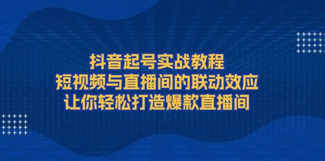 抖音起号实战教程，短视频与直播间的联动效应，让你轻松打造爆款直播间-轻创副业圈