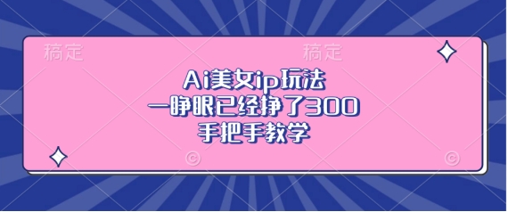 Ai美女ip玩法，一睁眼已经挣了3张，手把手教学【揭秘】-轻创副业圈