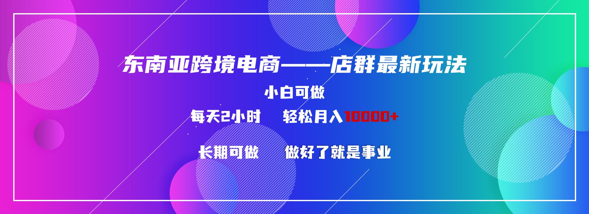 东南亚跨境电商店群新玩法2—小白每天两小时 轻松10000+-轻创副业圈