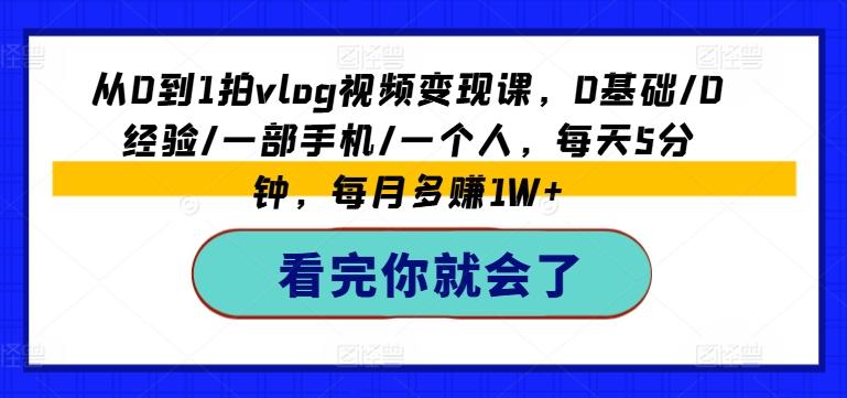 从0到1拍vlog视频变现课，0基础/0经验/一部手机/一个人，每天5分钟，每月多赚1W+-轻创副业圈
