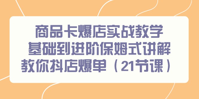 商品卡爆店实战教学，基础到进阶保姆式讲解教你抖店爆单(21节课)-轻创副业圈