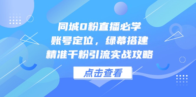 同城0粉直播必学，账号定位，绿幕搭建，精准千粉引流实战攻略-轻创副业圈