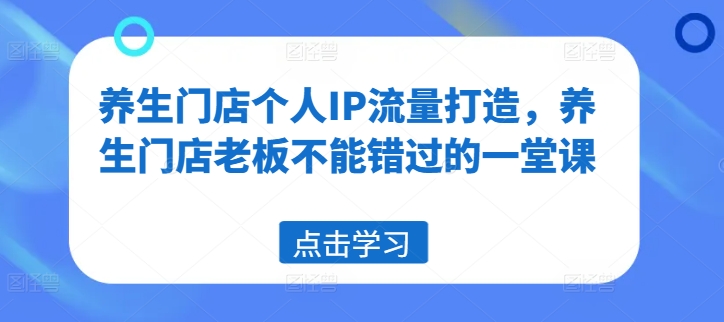 养生门店个人IP流量打造，养生门店老板不能错过的一堂课-轻创副业圈